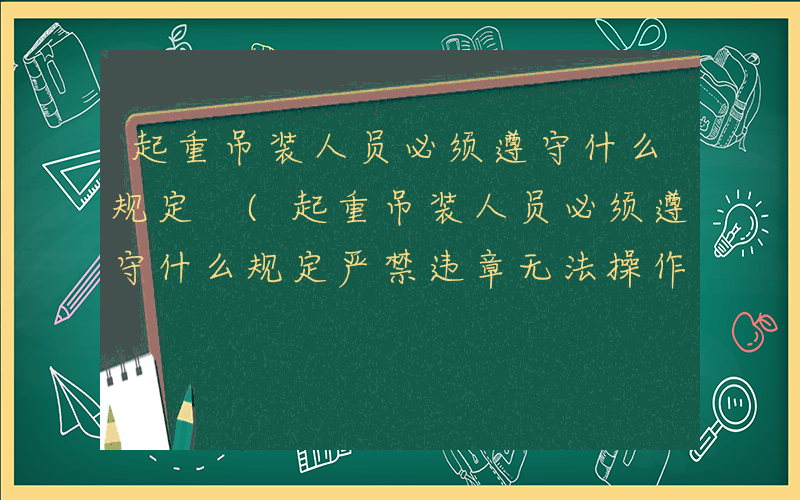起重吊装人员必须遵守什么规定 (起重吊装人员必须遵守什么规定严禁违章无法操作)